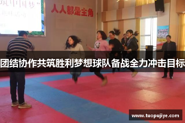 团结协作共筑胜利梦想球队备战全力冲击目标
