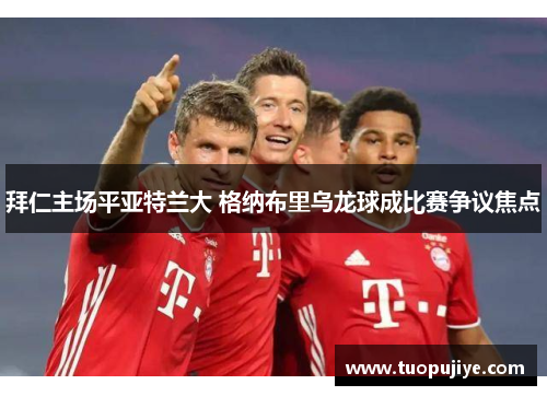 拜仁主场平亚特兰大 格纳布里乌龙球成比赛争议焦点
