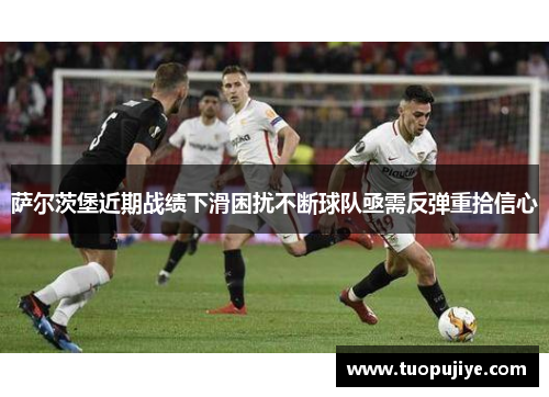 萨尔茨堡近期战绩下滑困扰不断球队亟需反弹重拾信心