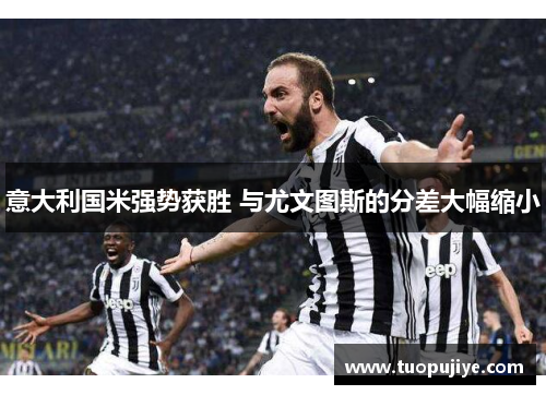 意大利国米强势获胜 与尤文图斯的分差大幅缩小